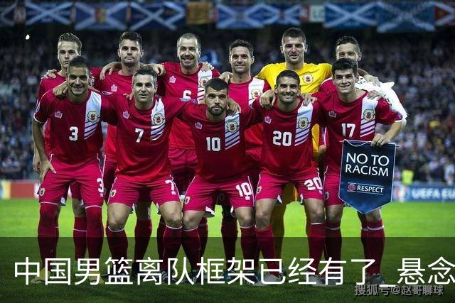 中国男篮离队框架已经有了 悬念将保持到最后